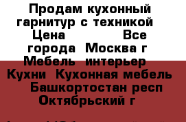 Продам кухонный гарнитур с техникой › Цена ­ 25 000 - Все города, Москва г. Мебель, интерьер » Кухни. Кухонная мебель   . Башкортостан респ.,Октябрьский г.